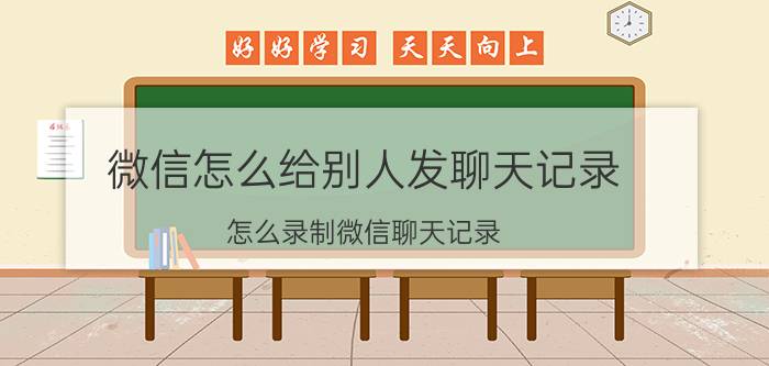 微信怎么给别人发聊天记录 怎么录制微信聊天记录？